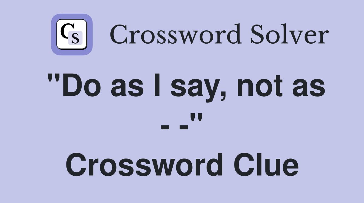"Do as I say, not as - -" Crossword Clue