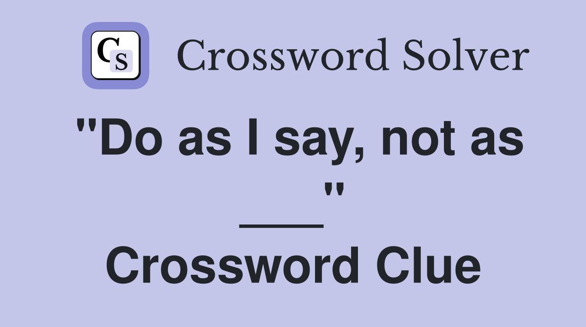 "Do as I say, not as ___" Crossword Clue