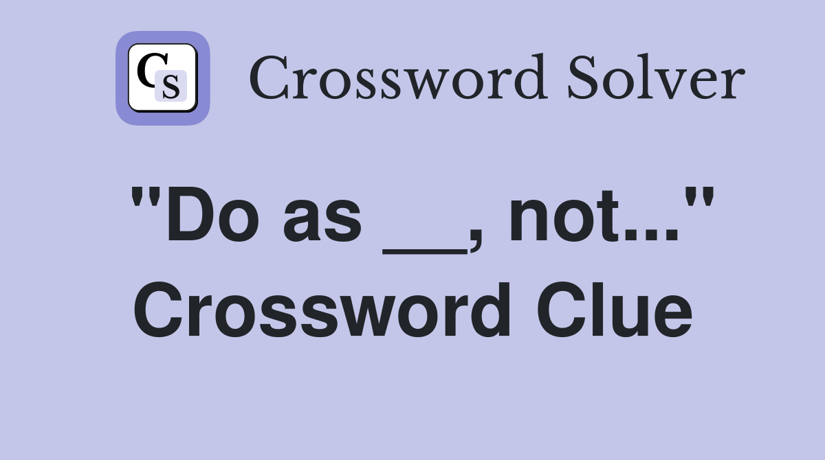 "Do as __, not..." Crossword Clue