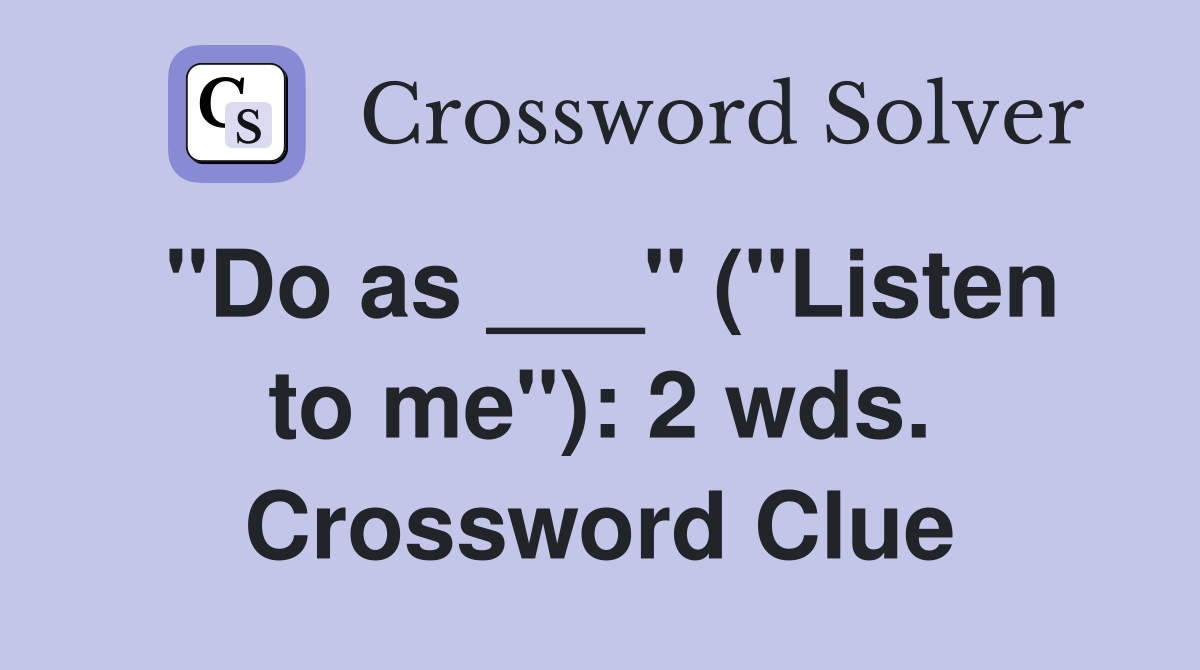 "Do as ___" ("Listen to me"): 2 wds. Crossword Clue