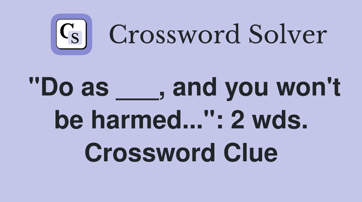 "Do as ___, and you won't be harmed...": 2 wds. Crossword Clue