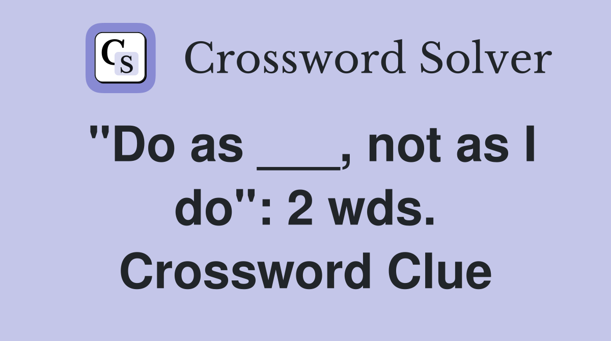 "Do as ___, not as I do": 2 wds. Crossword Clue