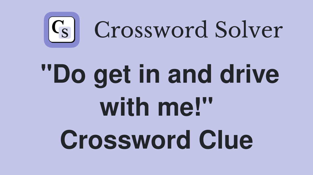 "Do get in and drive with me!" Crossword Clue