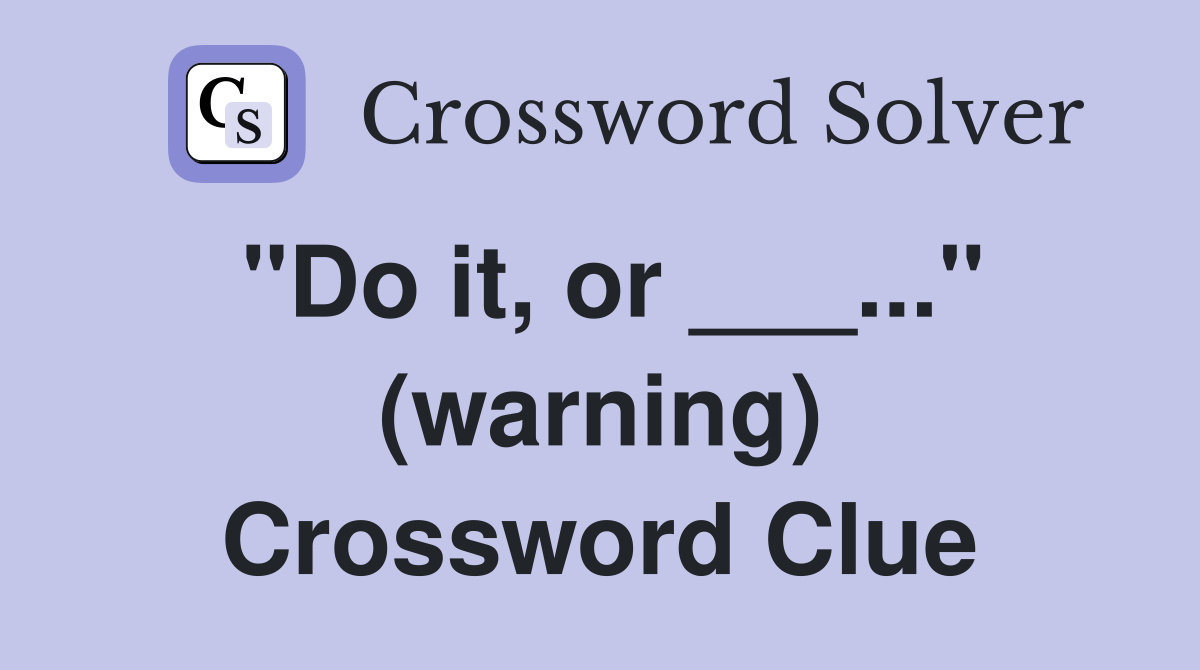 "Do it, or ___..." (warning) Crossword Clue