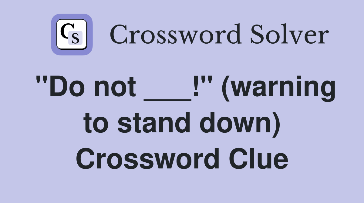 "Do not ___!" (warning to stand down) Crossword Clue