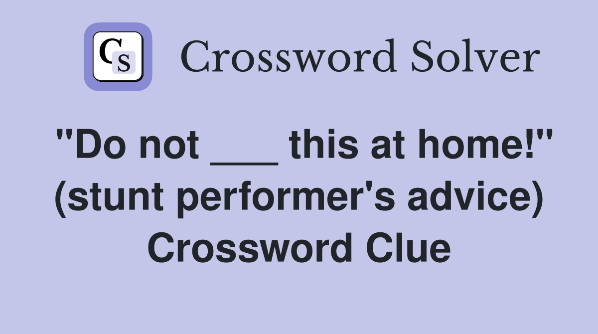 "Do not ___ this at home!" (stunt performer's advice) Crossword Clue