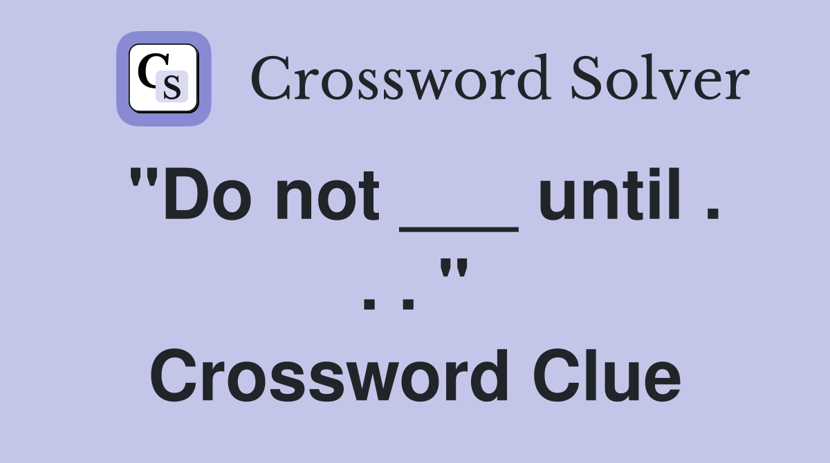 "Do not ___ until . . . " Crossword Clue
