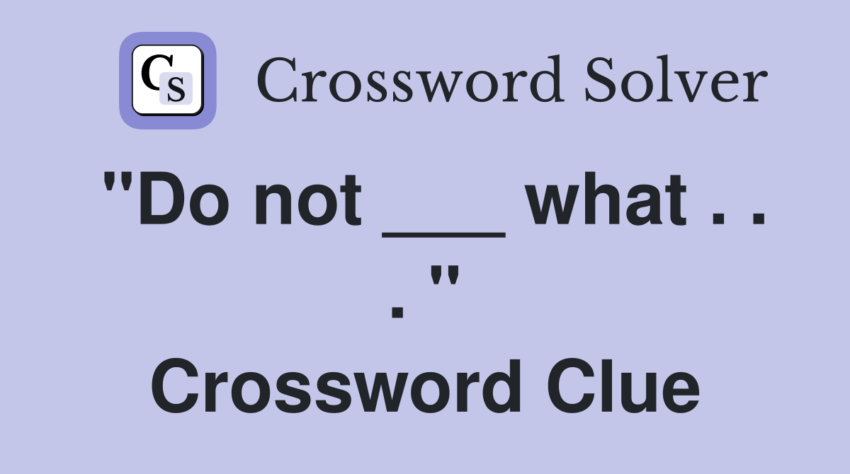 "Do not ___ what . . . " Crossword Clue