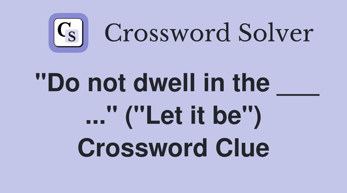 "Do not dwell in the ___ ..." ("Let it be") Crossword Clue