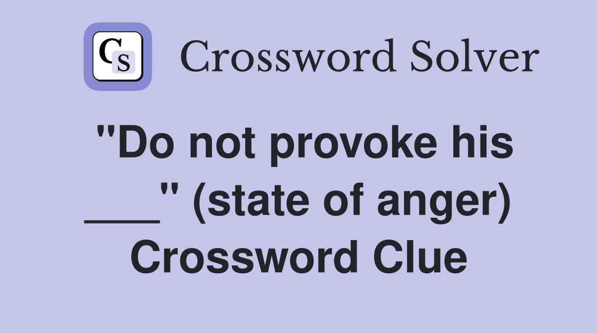 "Do not provoke his ___" (state of anger) Crossword Clue