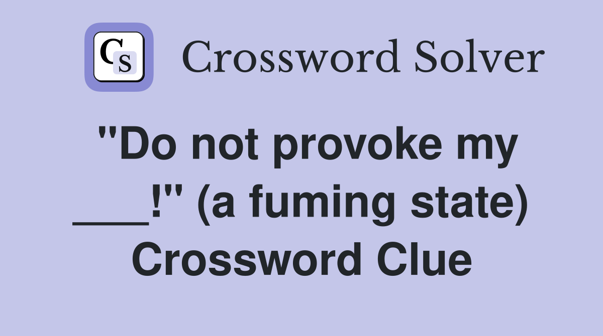 "Do not provoke my ___!" (a fuming state) Crossword Clue