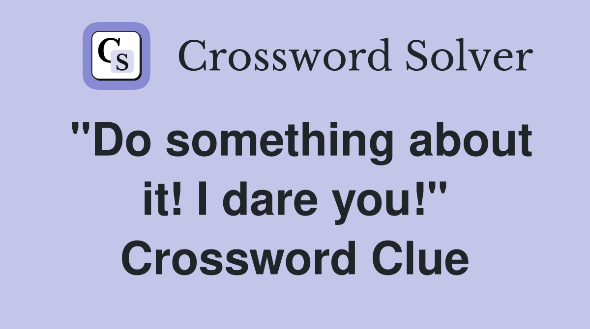 "Do something about it! I dare you!" Crossword Clue