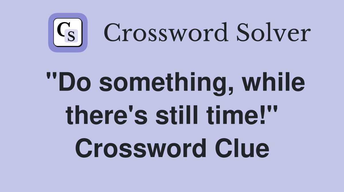"Do something, while there's still time!" Crossword Clue