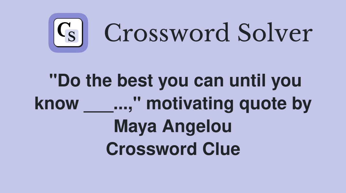 "Do the best you can until you know ___...," motivating quote by Maya Angelou Crossword Clue