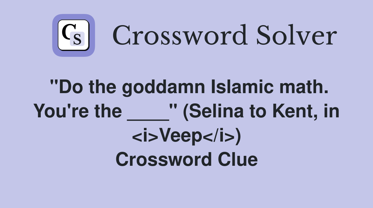 "Do the goddamn Islamic math. You're the ____" (Selina to Kent, in <i>Veep</i>) Crossword Clue