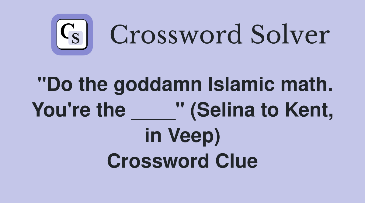 "Do the goddamn Islamic math. You're the ____" (Selina to Kent, in Veep) Crossword Clue