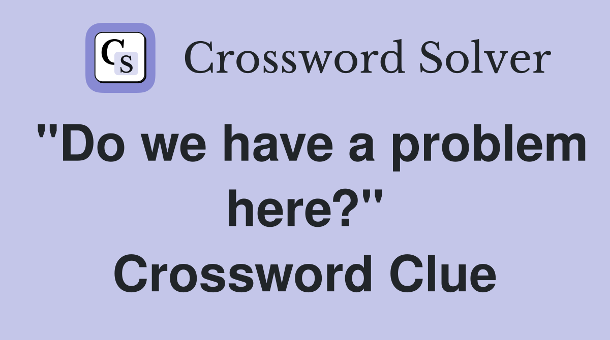 "Do we have a problem here?" Crossword Clue