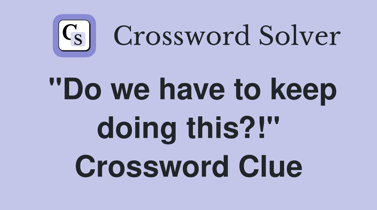 "Do we have to keep doing this?!" Crossword Clue