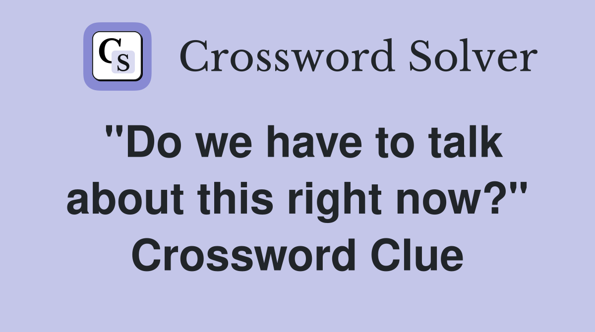 "Do we have to talk about this right now?" Crossword Clue