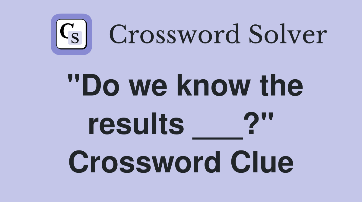 "Do we know the results ___?" Crossword Clue