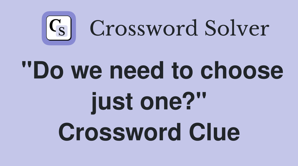 "Do we need to choose just one?" Crossword Clue