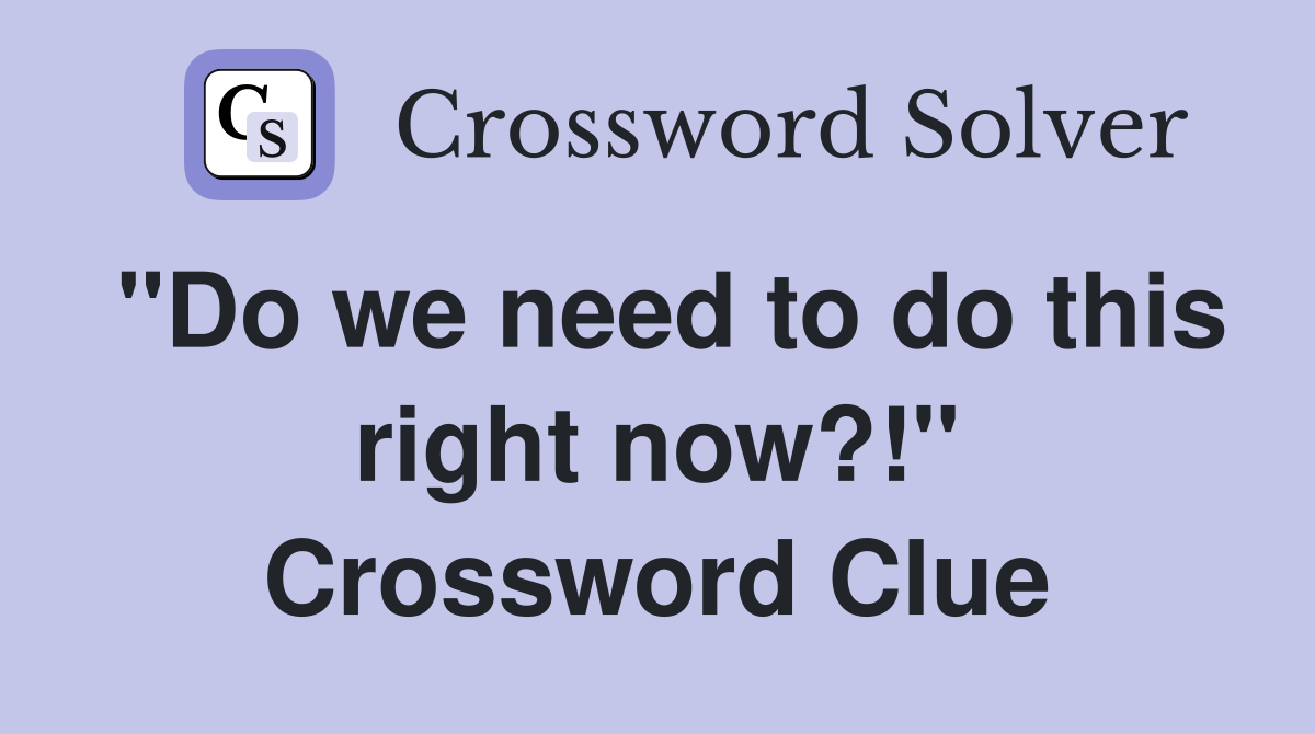 "Do we need to do this right now?!" Crossword Clue