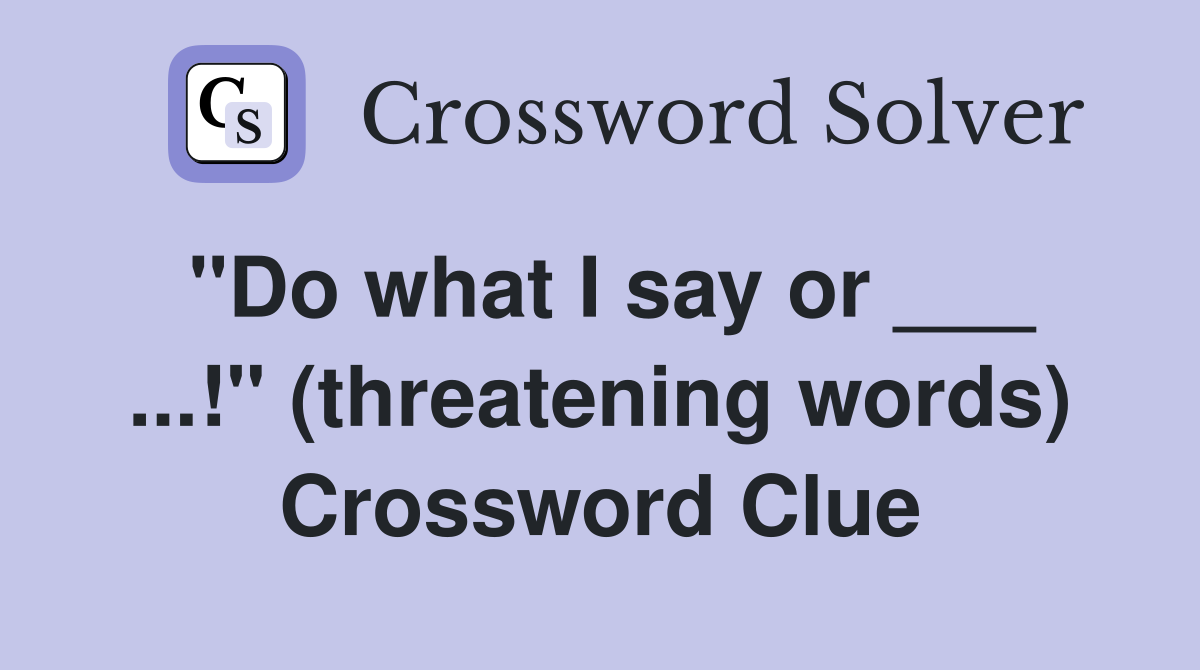"Do what I say or ___ ...!" (threatening words) Crossword Clue