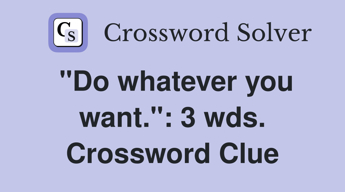 "Do whatever you want.": 3 wds. Crossword Clue