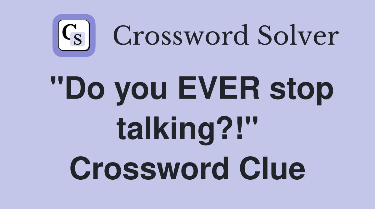 "Do you EVER stop talking?!" Crossword Clue