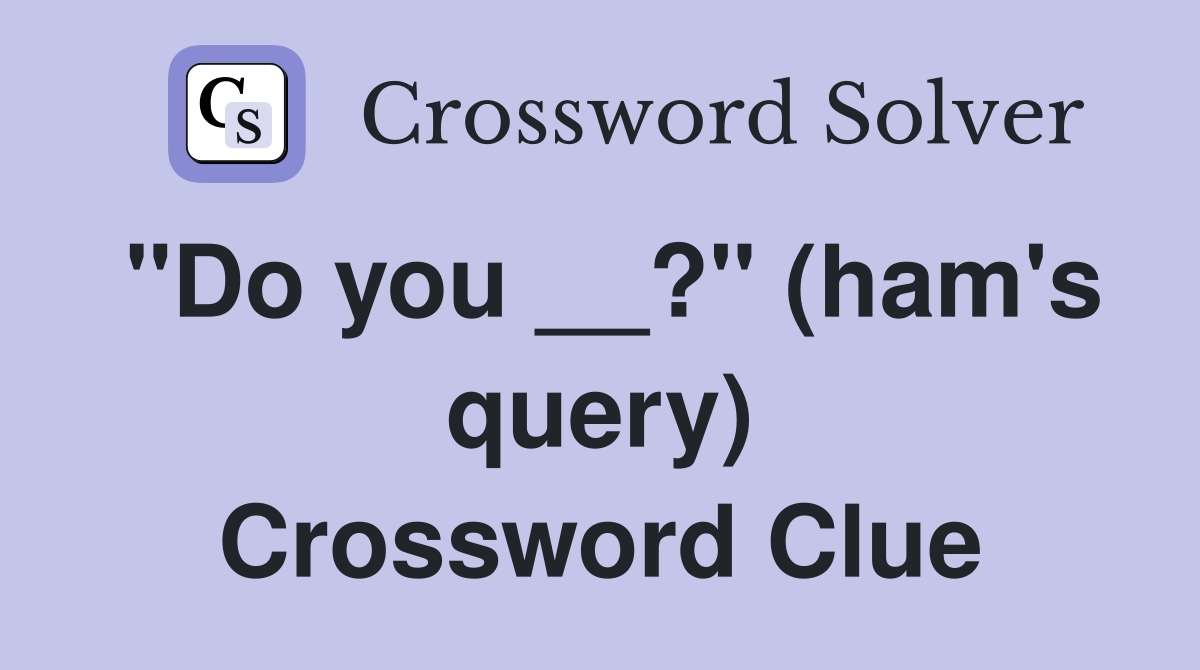 "Do you __?" (ham's query) Crossword Clue