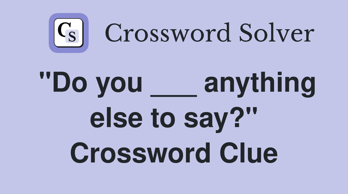 "Do you ___ anything else to say?" Crossword Clue