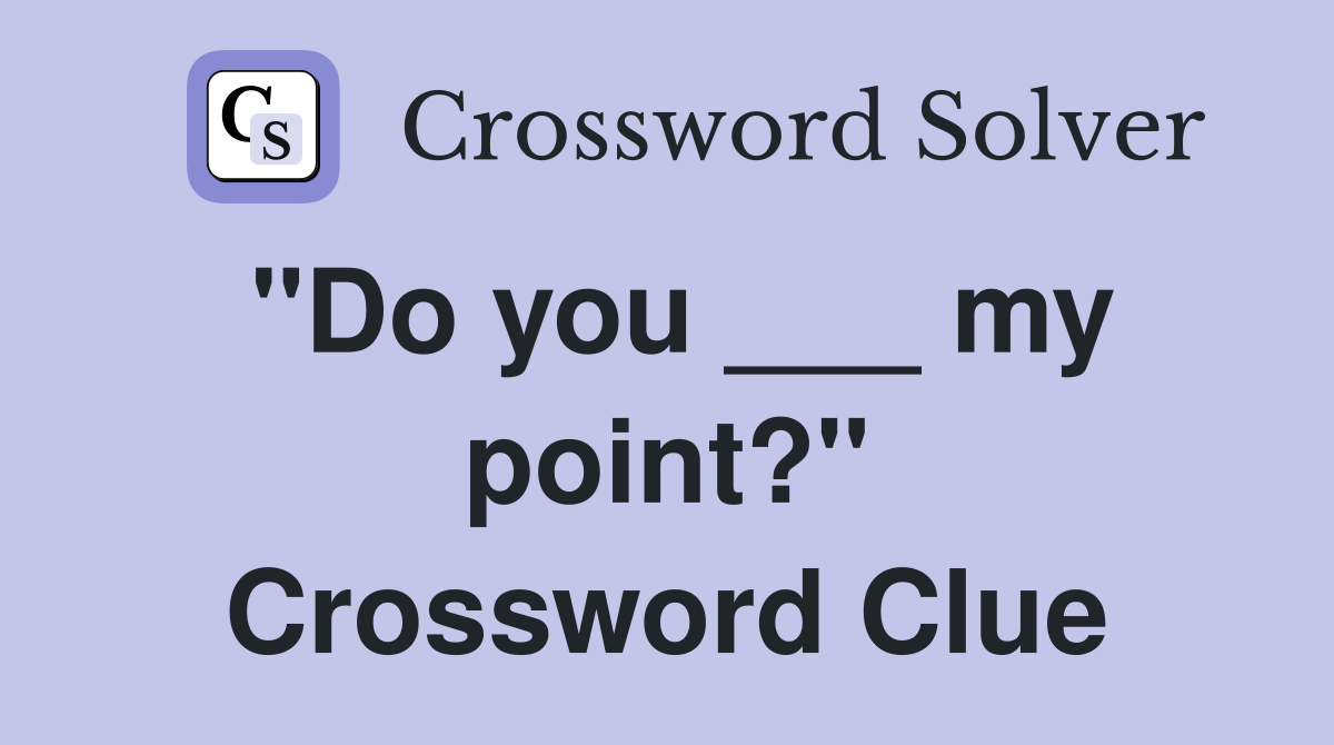 "Do you ___ my point?" Crossword Clue