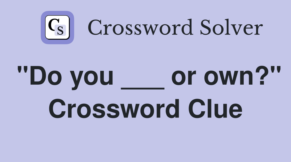 "Do you ___ or own?" Crossword Clue