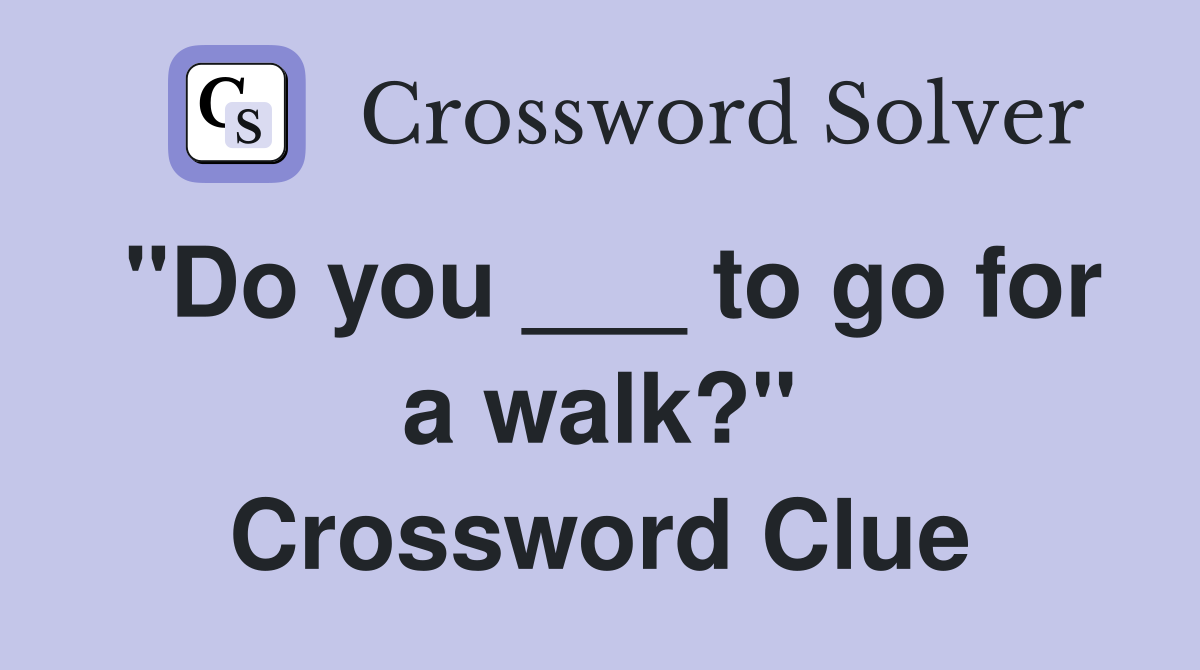 "Do you ___ to go for a walk?" Crossword Clue