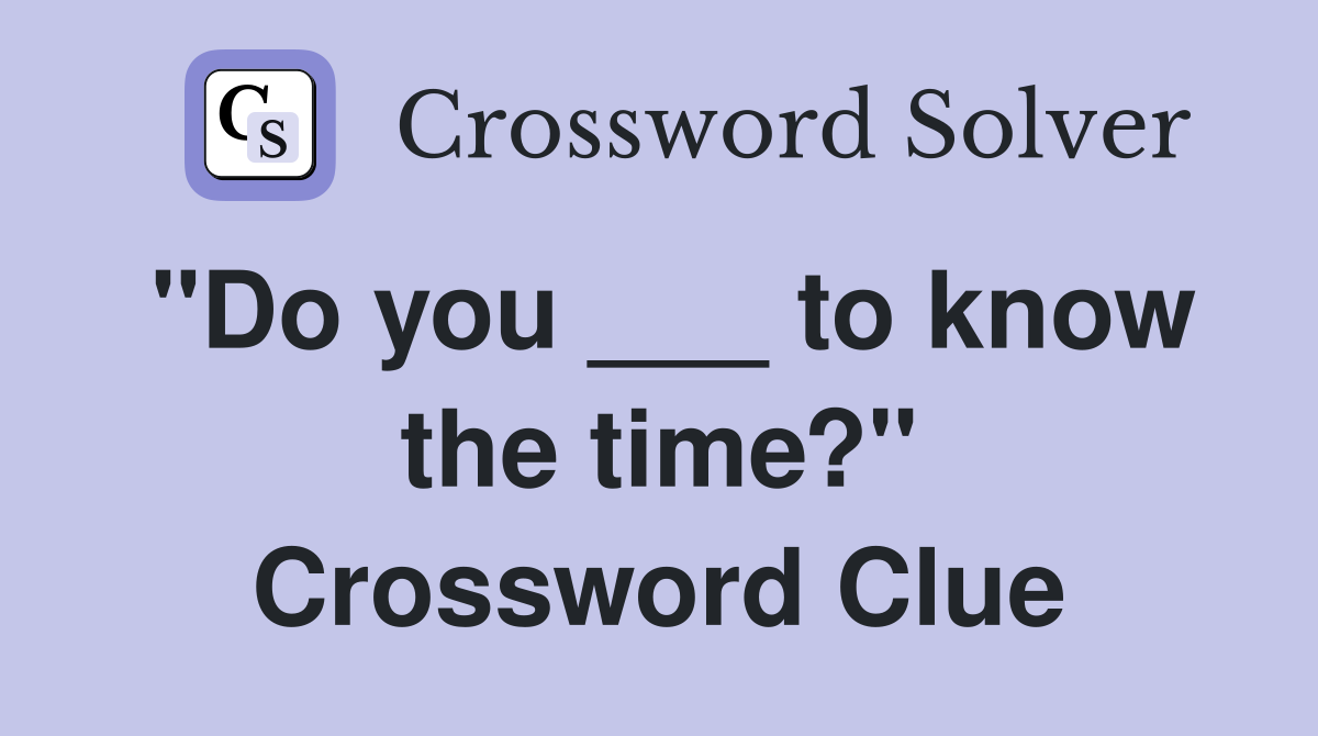 "Do you ___ to know the time?" Crossword Clue