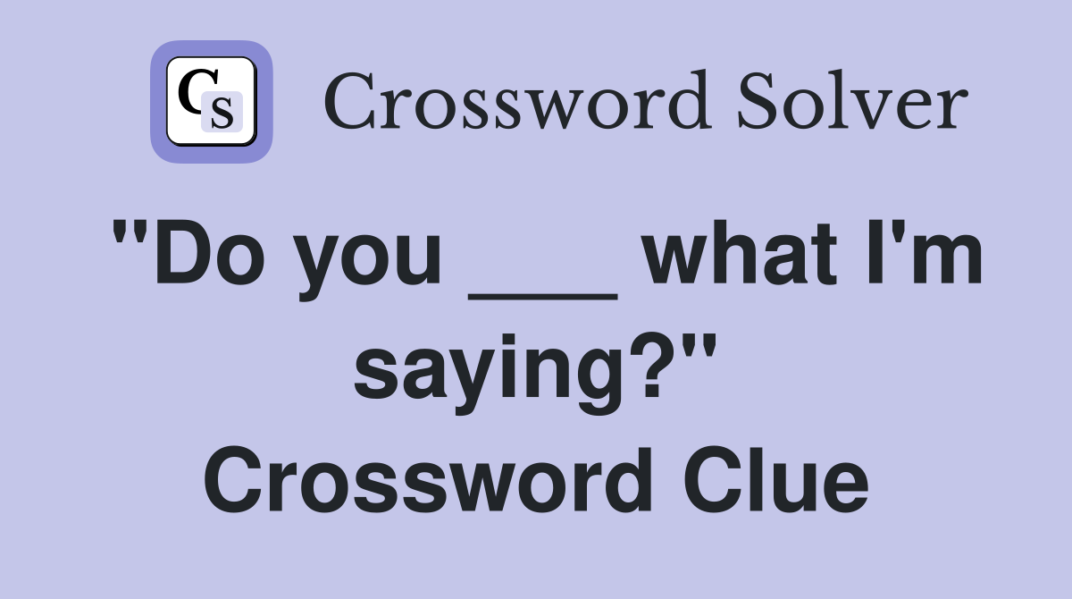 "Do you ___ what I'm saying?" Crossword Clue