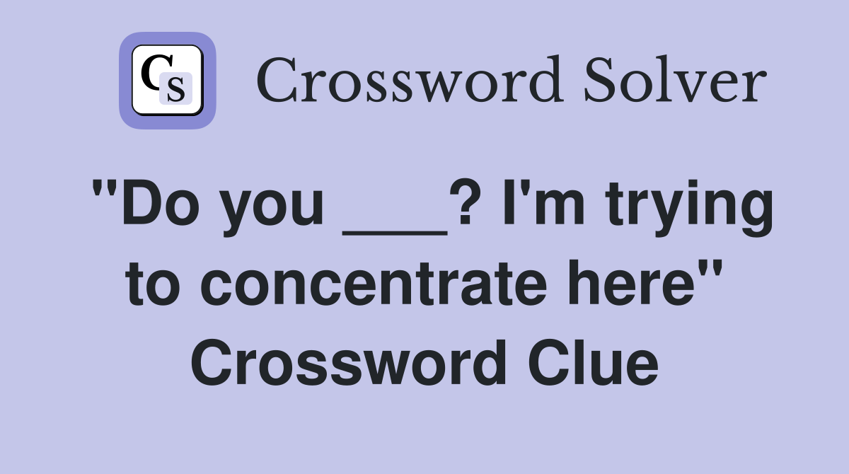 "Do you ___? I'm trying to concentrate here" Crossword Clue