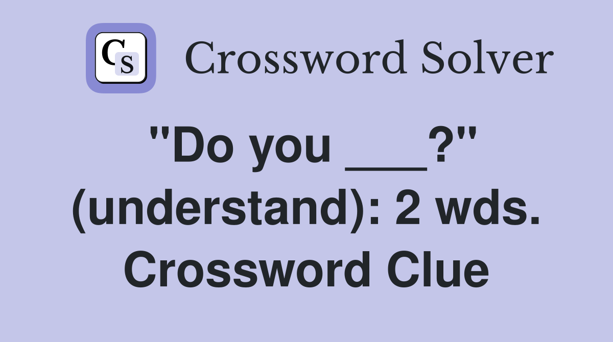"Do you ___?" (understand): 2 wds. Crossword Clue
