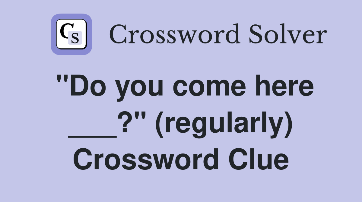 "Do you come here ___?" (regularly) Crossword Clue