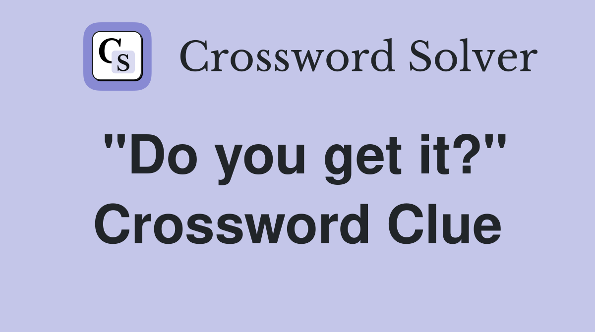 "Do you get it?" Crossword Clue