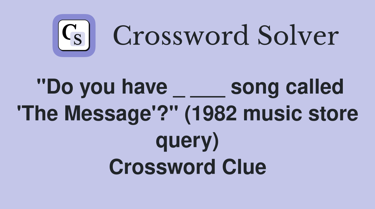 "Do you have _ ___ song called 'The Message'?" (1982 music store query) Crossword Clue