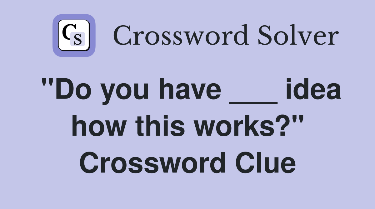 "Do you have ___ idea how this works?" Crossword Clue