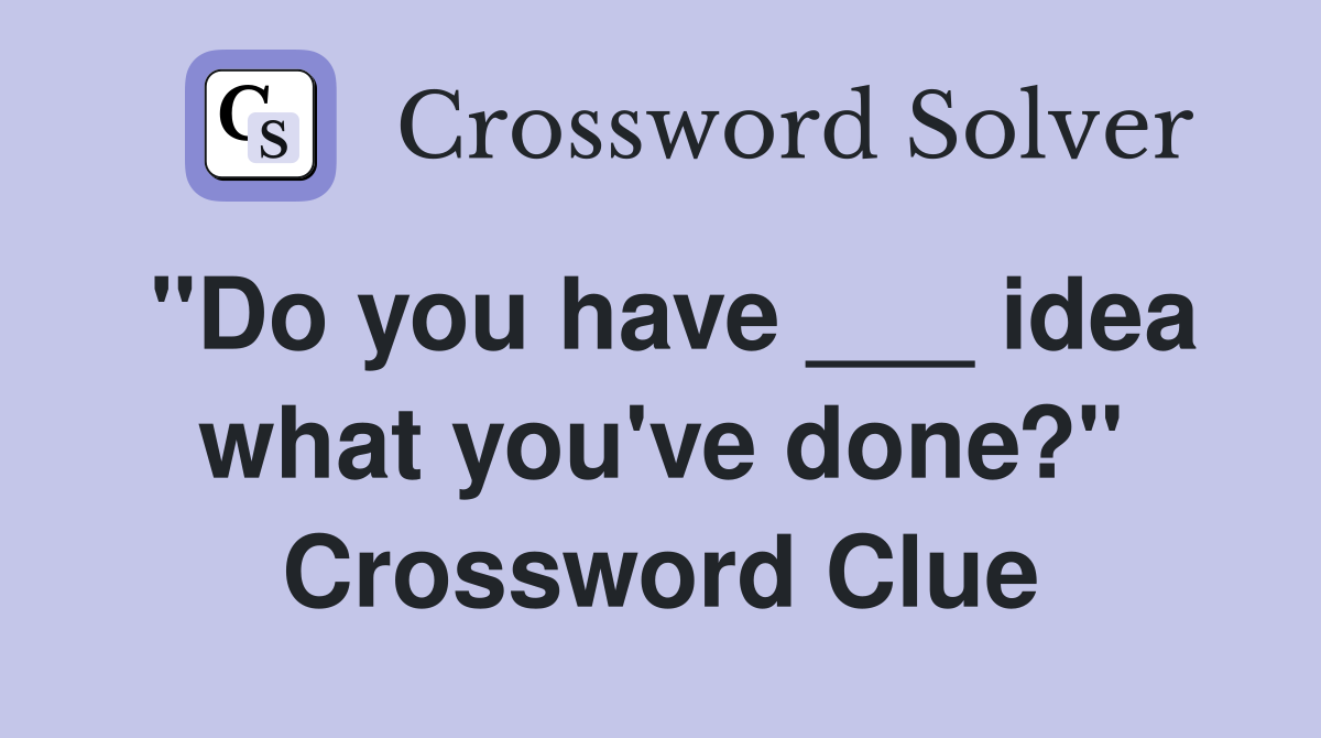 "Do you have ___ idea what you've done?" Crossword Clue