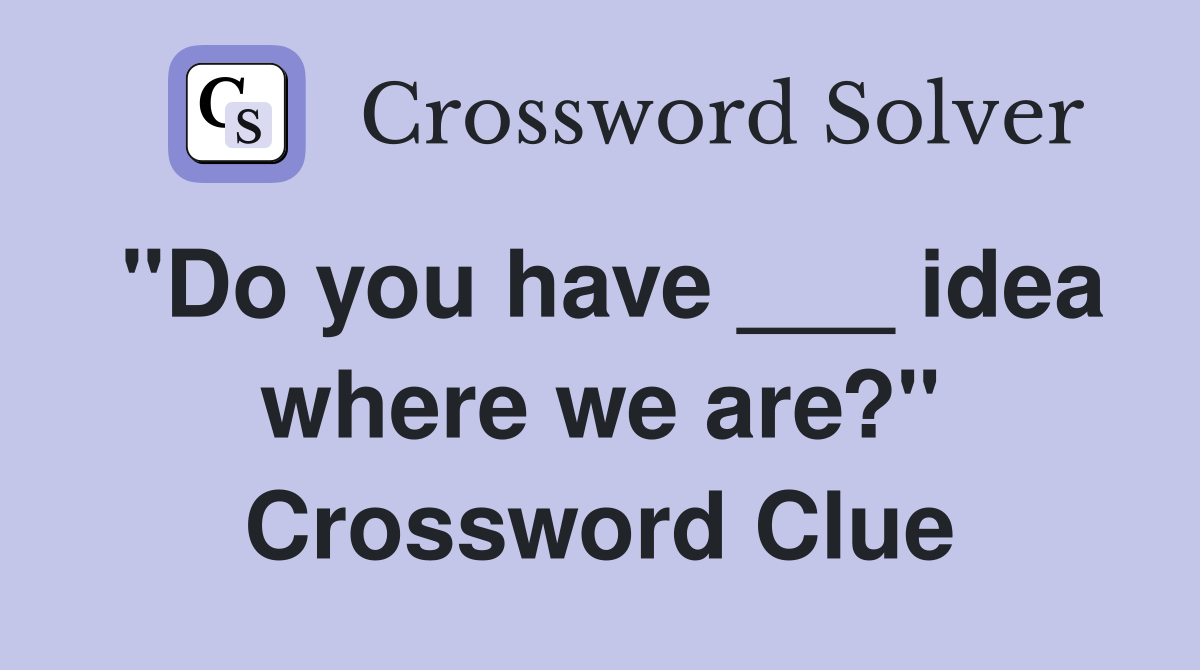 "Do you have ___ idea where we are?" Crossword Clue