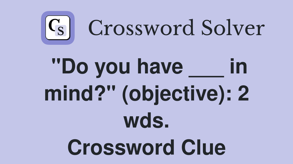"Do you have ___ in mind?" (objective): 2 wds. Crossword Clue