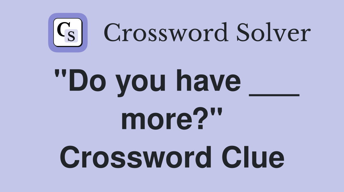 "Do you have ___ more?" Crossword Clue