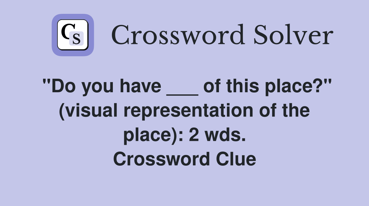 "Do you have ___ of this place?" (visual representation of the place): 2 wds. Crossword Clue