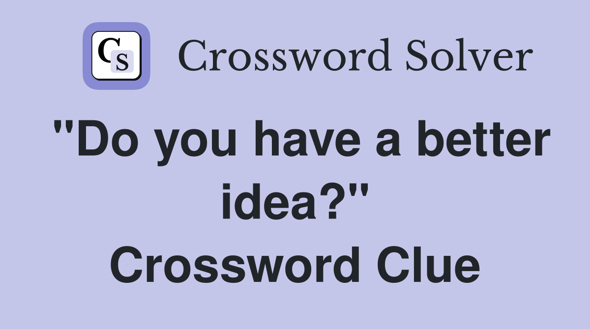 "Do you have a better idea?" Crossword Clue
