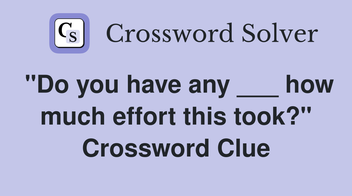 "Do you have any ___ how much effort this took?" Crossword Clue