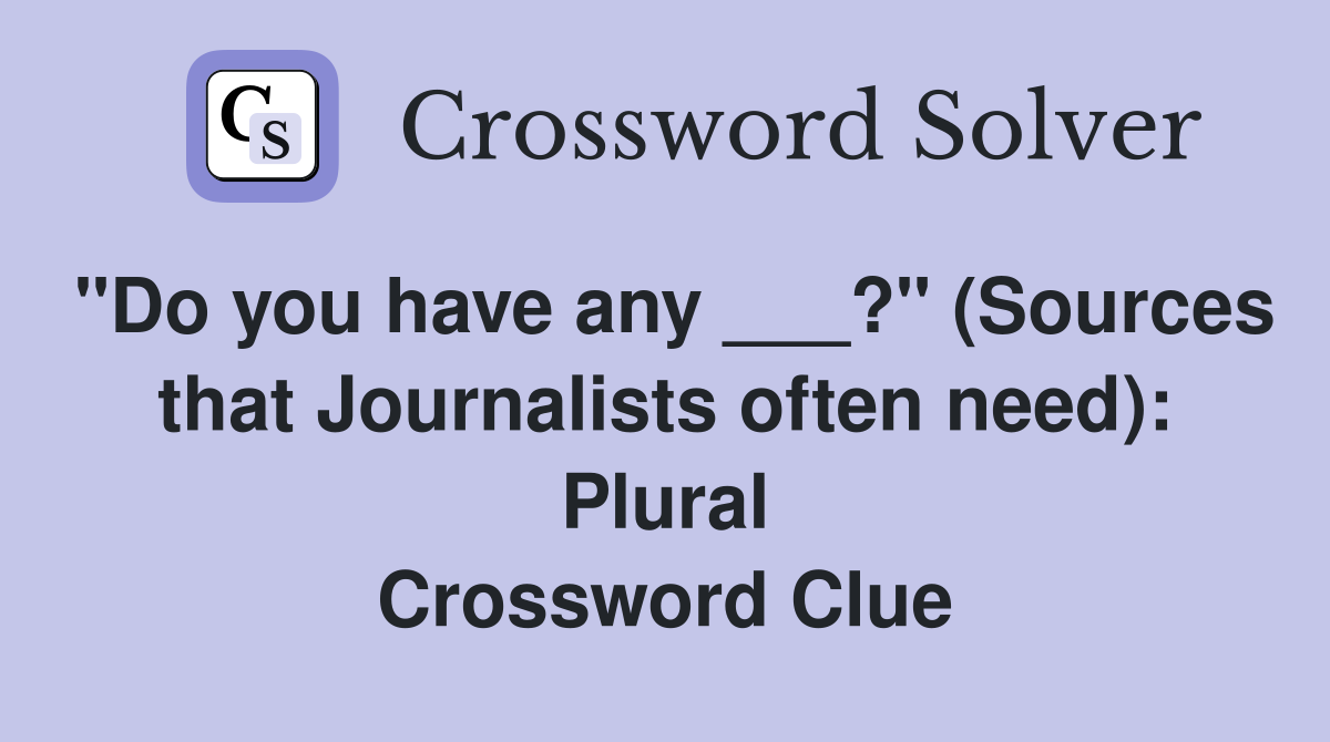 "Do you have any ___?" (Sources that Journalists often need): Plural Crossword Clue